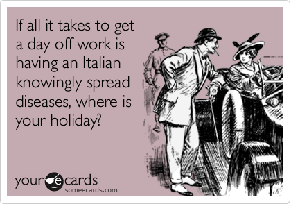 If all it takes to get
a day off work is
having an Italian
knowingly spread
diseases, where is
your holiday? 
