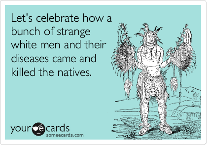 Let's celebrate how a
bunch of strange
white men and their
diseases came and
killed the natives.