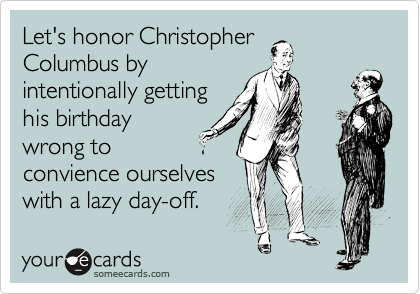 Let's honor Christopher
Columbus by
intentionally getting
his birthday
wrong to
convience ourselves
with a lazy day-off.  