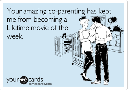 Your amazing co-parenting has kept me from becoming a
Lifetime movie of the
week.