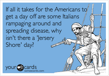 If all it takes for the Americans toget a day off are some Italiansrampaging around andspreading disease, whyisn't there a 'JerseryShore' day? 