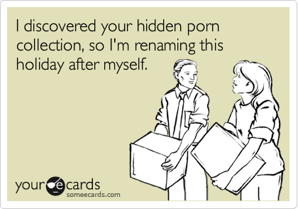 I discovered your hidden porn collection, so I'm renaming this holiday after myself.