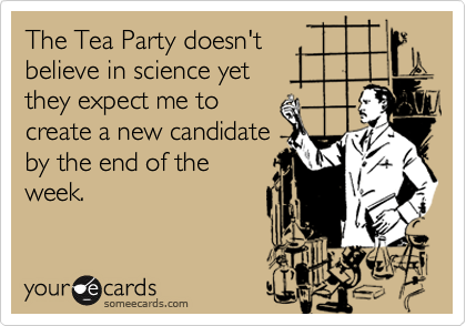The Tea Party doesn't
believe in science yet 
they expect me to
create a new candidate
by the end of the
week.
