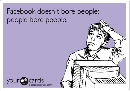Facebook doesn't bore people; people bore people.