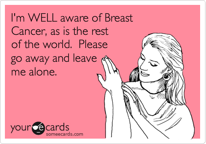 I'm WELL aware of Breast
Cancer, as is the rest
of the world.  Please
go away and leave 
me alone.