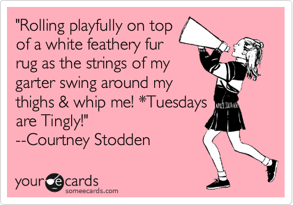"Rolling playfully on top
of a white feathery fur
rug as the strings of my
garter swing around my
thighs & whip me! *Tuesdays
are Tingly!" 
--Courtney Stodden