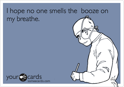 I hope no one smells the  booze on my breathe. 