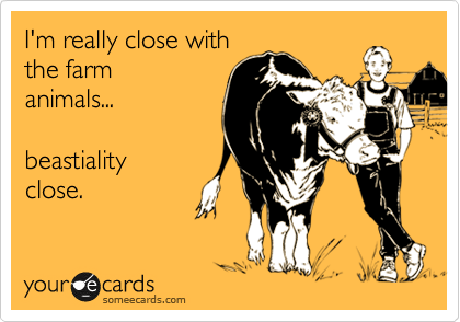 I'm really close with
the farm
animals...

beastiality
close. 