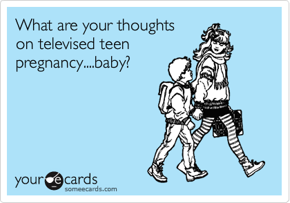 What are your thoughts
on televised teen
pregnancy....baby?