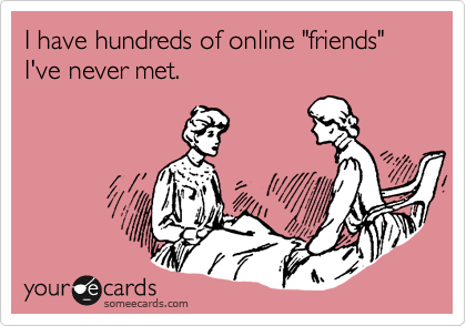 I have hundreds of online "friends" I've never met.