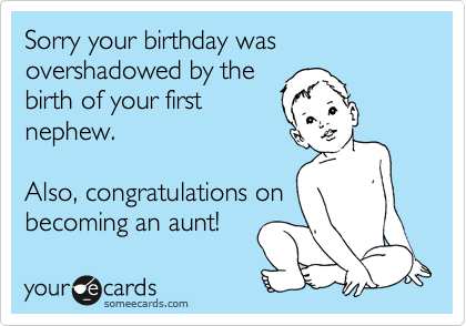 Sorry your birthday was overshadowed by the
birth of your first
nephew.  

Also, congratulations on
becoming an aunt!