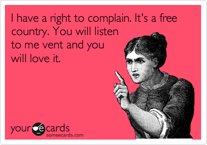 I have a right to complain. It's a free country. You will listen
to me vent and you
will love it. 