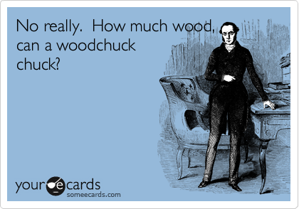 No really.  How much wood,
can a woodchuck
chuck? 