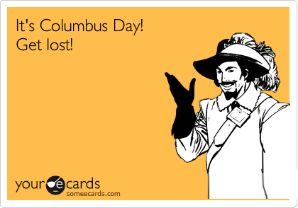 It's Columbus Day! 
Get lost!
