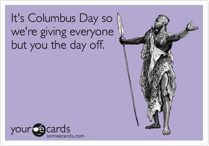 It's Columbus Day so 
we're giving everyone
but you the day off. 