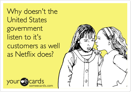 Why doesn't the
United States
government
listen to it's
customers as well
as Netflix does?