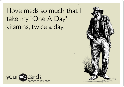 I love meds so much that I
take my "One A Day"
vitamins, twice a day.