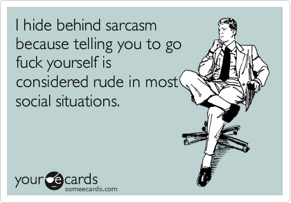 I hide behind sarcasm
because telling you to go
fuck yourself is
considered rude in most
social situations.