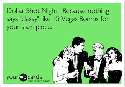 Dollar Shot Night.  Because nothing says "classy" like 15 Vegas Bombs for your slam piece.