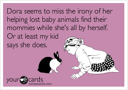 Dora seems to miss the irony of her helping lost baby animals find their mommies while she's all by herself. Or at least my kid 
says she does.
