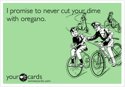 I promise to never cut your dime
with oregano.