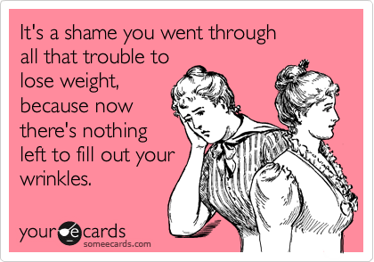 It's a shame you went through 
all that trouble to
lose weight,
because now
there's nothing
left to fill out your
wrinkles.