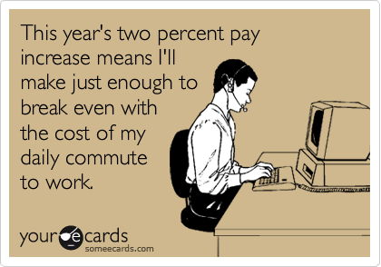 This year's two percent pay increase means I'll
make just enough to
break even with
the cost of my
daily commute
to work.
