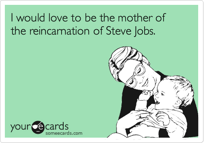 I would love to be the mother of the reincarnation of Steve Jobs.