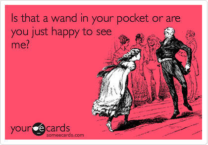 Is that a wand in your pocket or are you just happy to see
me?