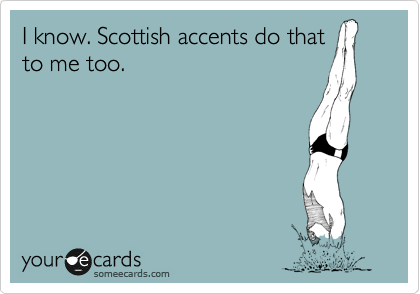 I know. Scottish accents do that
to me too.