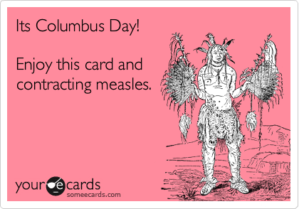 Its Columbus Day!

Enjoy this card and
contracting measles.

