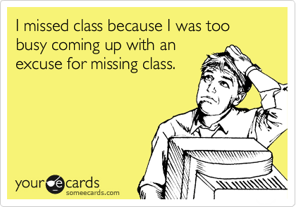 I missed class because I was too busy coming up with an
excuse for missing class.