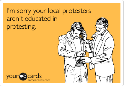 I'm sorry your local protesters aren't educated in
protesting.