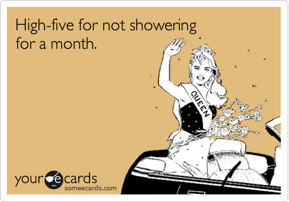 High-five for not showering
for a month.