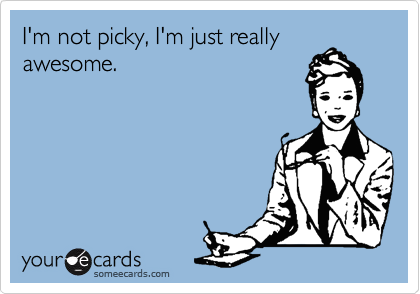 I'm not picky, I'm just really
awesome.