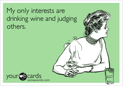 My only interests are
drinking wine and judging
others.