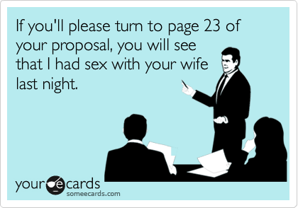 If you'll please turn to page 23 of your proposal, you will see
that I had sex with your wife
last night. 