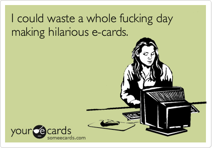 I could waste a whole fucking day making hilarious e-cards.