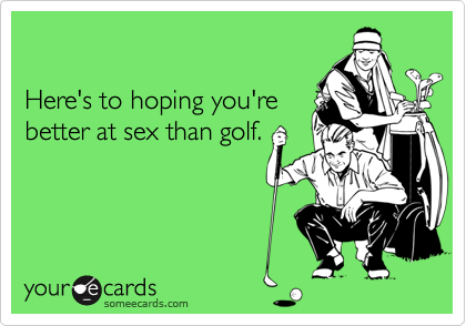 

Here's to hoping you're
better at sex than golf.