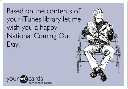 Based on the contents of
your iTunes library let me
wish you a happy
National Coming Out
Day.