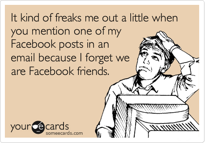 It kind of freaks me out a little when you mention one of my
Facebook posts in an
email because I forget we
are Facebook friends.