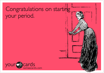Congratulations on starting
your period.