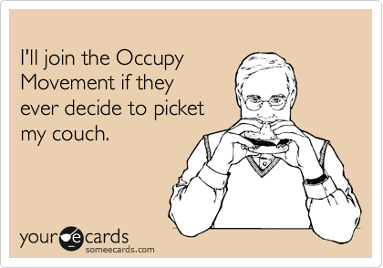 
I'll join the Occupy 
Movement if they 
ever decide to picket 
my couch.
