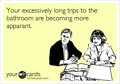 Your excessively long trips to the bathroom are becoming more apparant.