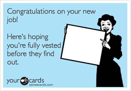 Congratulations on your new
job! 

Here's hoping
you're fully vested
before they find
out.
