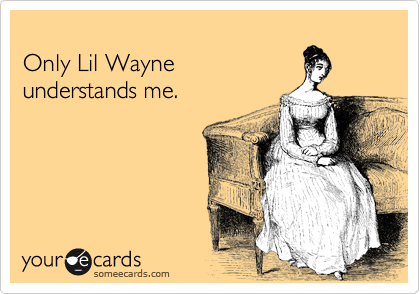 
Only Lil Wayne
understands me.