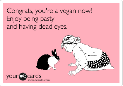 Congrats, you're a vegan now!
Enjoy being pasty 
and having dead eyes.