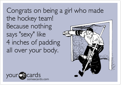 Congrats on being a girl who made the hockey team! 
Because nothing
says "sexy" like 
4 inches of padding
all over your body.