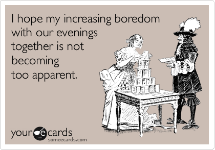 I hope my increasing boredom
with our evenings
together is not
becoming
too apparent.