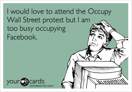 I would love to attend the Occupy Wall Street protest but I am
too busy occupying
Facebook.